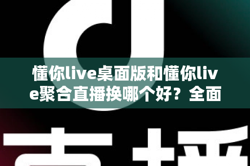 懂你live桌面版和懂你live聚合直播换哪个好？全面对比帮你做出最佳选择