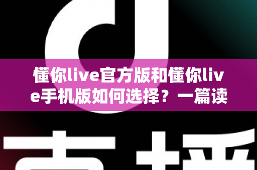 懂你live官方版和懂你live手机版如何选择？一篇读懂两款版本差异的实用指南