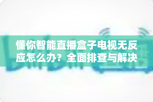 懂你智能直播盒子电视无反应怎么办?全面排查与解决方案指南 懂你智能直播盒子电视无反应怎么办?全面排查与解决方案指南
