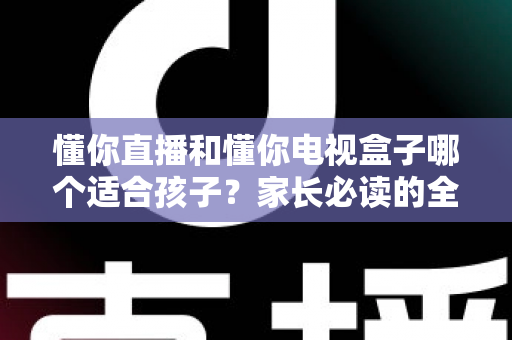 懂你直播和懂你电视盒子哪个适合孩子?家长必读的全面对比与选购指南 懂你直播和懂你电视盒子哪个适合孩子?家长必读的全面对比与选购指南