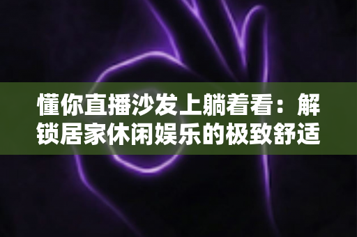 懂你直播沙发上躺着看：解锁居家休闲娱乐的极致舒适新体验