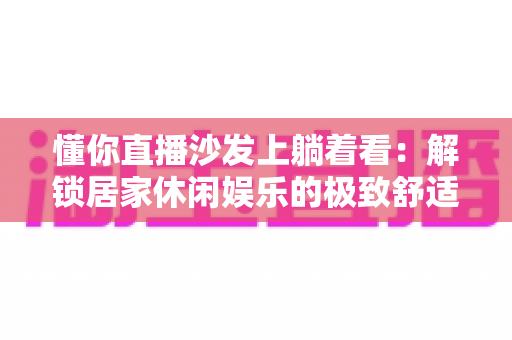 懂你直播沙发上躺着看：解锁居家休闲娱乐的极致舒适新体验