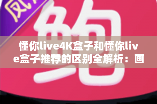 懂你live4K盒子和懂你live盒子推荐的区别全解析:画质、配置、性价比一次看懂,帮你选对家庭观影神器 懂你live4K盒子和懂你live盒子推荐的区别全解析:画质、配置、性价比一次看懂,帮你选对家庭观影神器
