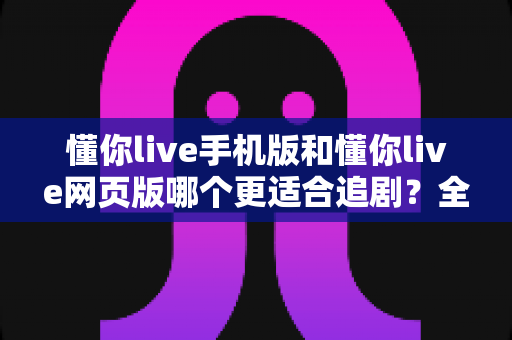 懂你live手机版和懂你live网页版哪个更适合追剧?全维度对比评测,帮你锁定最佳追剧神器 懂你live手机版和懂你live网页版哪个更适合追剧?全维度对比评测,帮你锁定最佳追剧神器