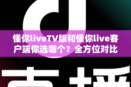 懂你liveTV版和懂你live客户端你选哪个？全方位对比助你找到最适合的追播方式
