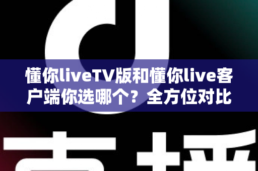 懂你liveTV版和懂你live客户端你选哪个？全方位对比助你找到最适合的追播方式