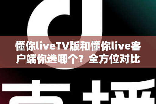 懂你liveTV版和懂你live客户端你选哪个？全方位对比助你找到最适合的追播方式