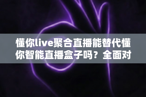 懂你live聚合直播能替代懂你智能直播盒子吗?全面对比解析帮你做出明智选择 懂你live聚合直播能替代懂你智能直播盒子吗?全面对比解析帮你做出明智选择