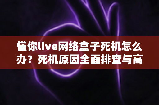 懂你live网络盒子死机怎么办?死机原因全面排查与高效解决方法完整指南 懂你live网络盒子死机怎么办?死机原因全面排查与高效解决方法完整指南