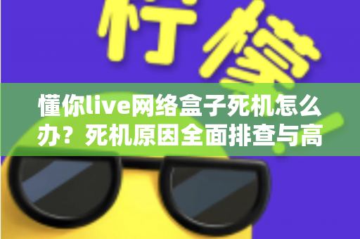 懂你live网络盒子死机怎么办?死机原因全面排查与高效解决方法完整指南 懂你live网络盒子死机怎么办?死机原因全面排查与高效解决方法完整指南