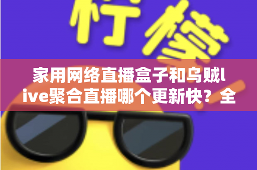 家用网络直播盒子和乌贼live聚合直播哪个更新快?全面对比解析帮你选出更省心的观看方案 家用网络直播盒子和乌贼live聚合直播哪个更新快?全面对比解析帮你选出更省心的观看方案