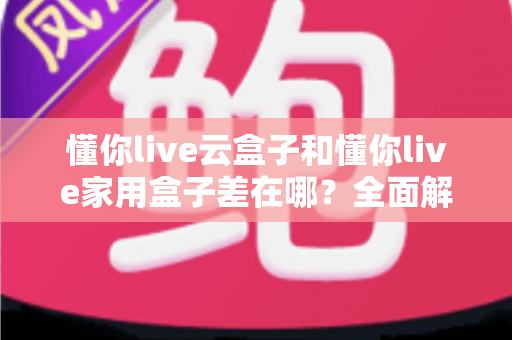 懂你live云盒子和懂你live家用盒子差在哪?全面解析两者区别,帮你选对不踩坑 懂你live云盒子和懂你live家用盒子差在哪?全面解析两者区别,帮你选对不踩坑