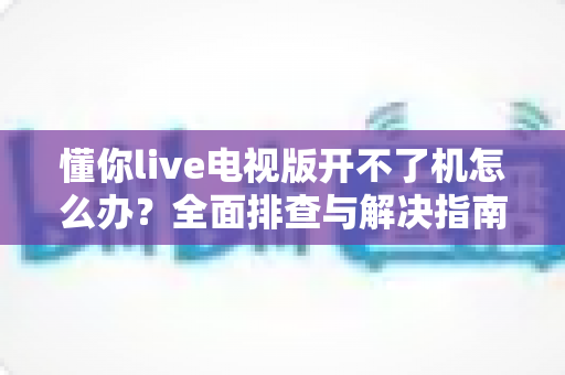 懂你live电视版开不了机怎么办？全面排查与解决指南助您快速恢复观看