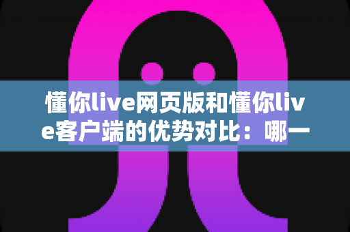 懂你live网页版和懂你live客户端的优势对比:哪一种更适合你的直播需求? 懂你live网页版和懂你live客户端的优势对比:哪一种更适合你的直播需求?