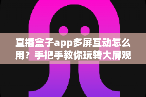 直播盒子app多屏互动怎么用?手把手教你玩转大屏观影新体验 直播盒子app多屏互动怎么用?手把手教你玩转大屏观影新体验