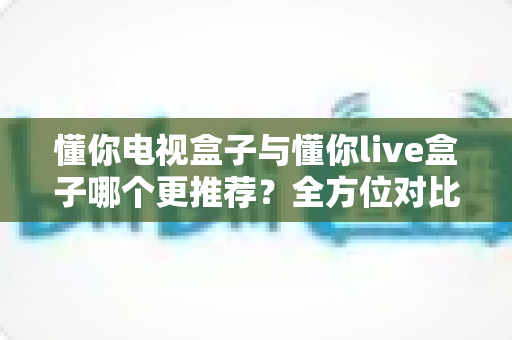 懂你电视盒子与懂你live盒子哪个更推荐?全方位对比解析帮你选出最适合的那一款 懂你电视盒子与懂你live盒子哪个更推荐?全方位对比解析帮你选出最适合的那一款