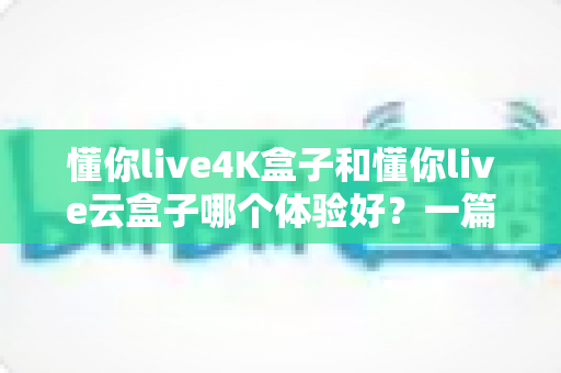 懂你live4K盒子和懂你live云盒子哪个体验好？一篇看懂差异的选购避坑指南
