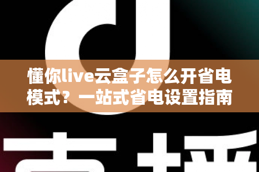 懂你live云盒子怎么开省电模式？一站式省电设置指南，让设备更持久更稳定