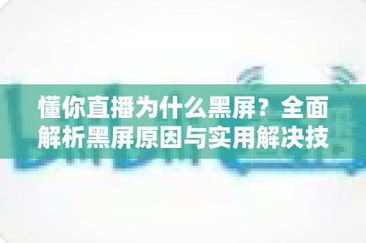 懂你直播为什么黑屏？全面解析黑屏原因与实用解决技巧大全