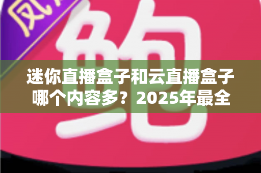 迷你直播盒子和云直播盒子哪个内容多？2025年最全对比解析，看完再选不踩坑