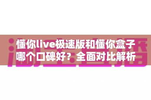 懂你live极速版和懂你盒子哪个口碑好?全面对比解析助你选出更适合的学习工具 懂你live极速版和懂你盒子哪个口碑好?全面对比解析助你选出更适合的学习工具