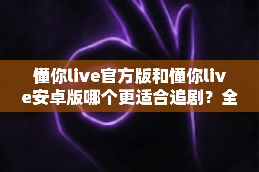懂你live官方版和懂你live安卓版哪个更适合追剧?全面对比解析助你选出最佳追剧神器 懂你live官方版和懂你live安卓版哪个更适合追剧?全面对比解析助你选出最佳追剧神器