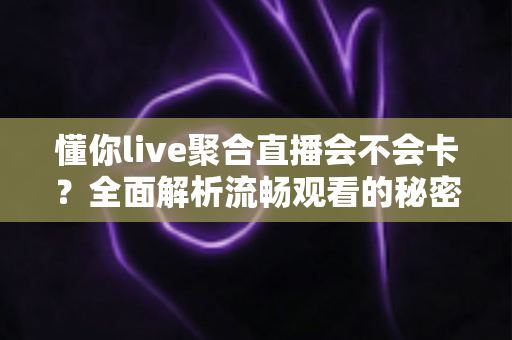 懂你live聚合直播会不会卡?全面解析流畅观看的秘密与优化技巧 懂你live聚合直播会不会卡?全面解析流畅观看的秘密与优化技巧