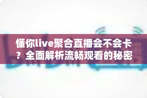 懂你live聚合直播会不会卡?全面解析流畅观看的秘密与优化技巧 懂你live聚合直播会不会卡?全面解析流畅观看的秘密与优化技巧