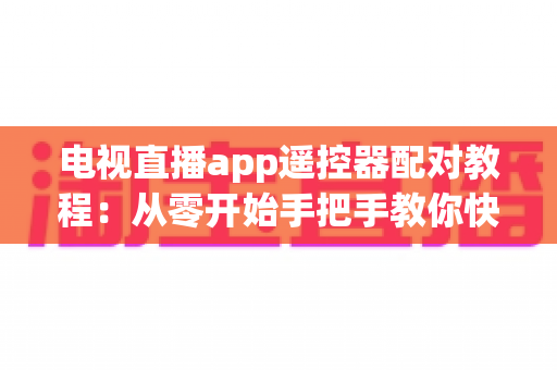 电视直播app遥控器配对教程:从零开始手把手教你快速完成遥控器连接,轻松畅享大屏直播体验 电视直播app遥控器配对教程:从零开始手把手教你快速完成遥控器连接,轻松畅享大屏直播体验