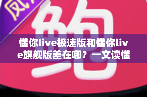懂你live极速版和懂你live旗舰版差在哪?一文读懂两大版本核心差异与选购指南 懂你live极速版和懂你live旗舰版差在哪?一文读懂两大版本核心差异与选购指南