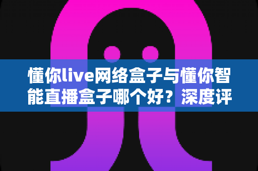 懂你live网络盒子与懂你智能直播盒子哪个好?深度评测帮你选对不选贵 懂你live网络盒子与懂你智能直播盒子哪个好?深度评测帮你选对不选贵