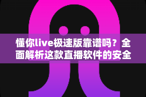 懂你live极速版靠谱吗?全面解析这款直播软件的安全性、真实口碑与使用指南 懂你live极速版靠谱吗?全面解析这款直播软件的安全性、真实口碑与使用指南