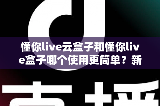 懂你live云盒子和懂你live盒子哪个使用更简单?新手入门最全对比指南 懂你live云盒子和懂你live盒子哪个使用更简单?新手入门最全对比指南