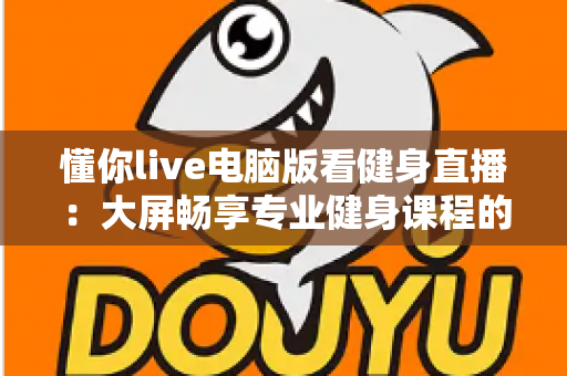 懂你live电脑版看健身直播:大屏畅享专业健身课程的高效指南 懂你live电脑版看健身直播:大屏畅享专业健身课程的高效指南