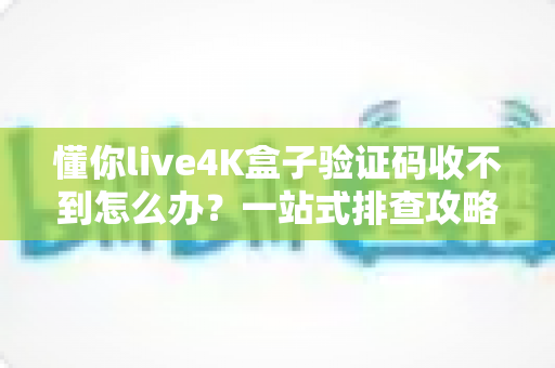 懂你live4K盒子验证码收不到怎么办？一站式排查攻略帮您轻松解决注册难题