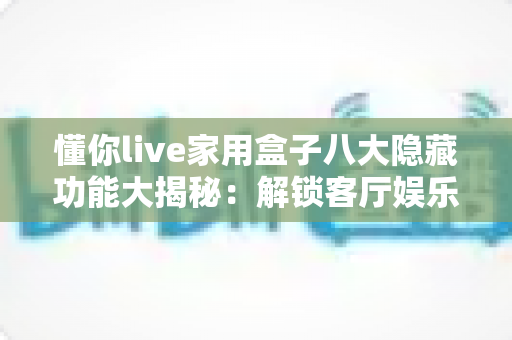 懂你live家用盒子八大隐藏功能大揭秘：解锁客厅娱乐新体验的必备攻略