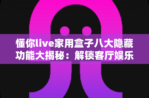懂你live家用盒子八大隐藏功能大揭秘：解锁客厅娱乐新体验的必备攻略