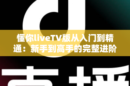 懂你liveTV版从入门到精通：新手到高手的完整进阶指南与实用技巧大全