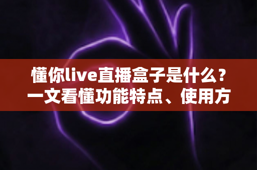 懂你live直播盒子是什么?一文看懂功能特点、使用方法与安全注意事项 懂你live直播盒子是什么?一文看懂功能特点、使用方法与安全注意事项