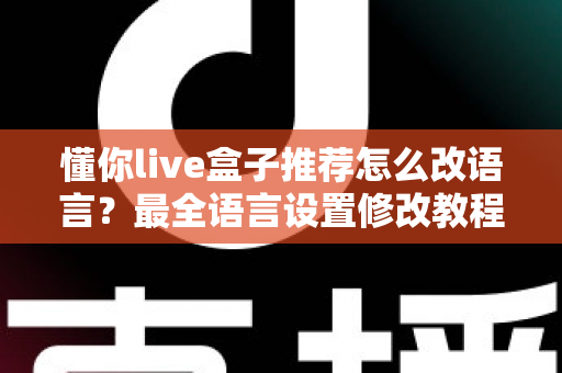 懂你live盒子推荐怎么改语言?最全语言设置修改教程与实用建议一次讲清 懂你live盒子推荐怎么改语言?最全语言设置修改教程与实用建议一次讲清