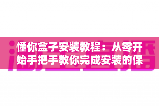 懂你盒子安装教程：从零开始手把手教你完成安装的保姆级指南