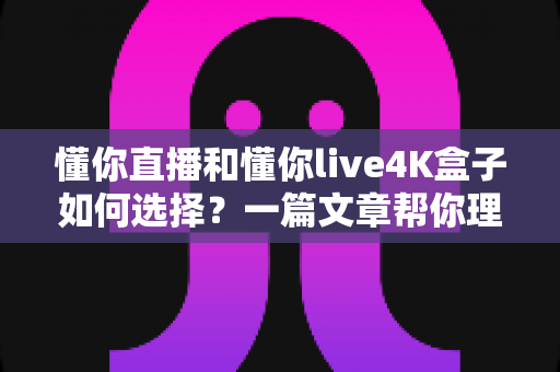 懂你直播和懂你live4K盒子如何选择?一篇文章帮你理清思路,选对不后悔 懂你直播和懂你live4K盒子如何选择?一篇文章帮你理清思路,选对不后悔