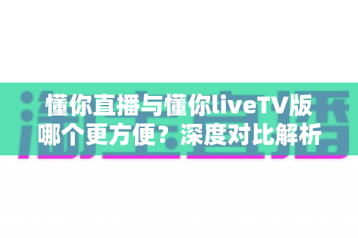 懂你直播与懂你liveTV版哪个更方便？深度对比解析帮你选出最佳观影助手