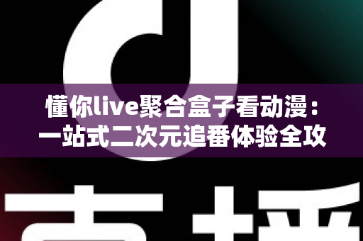 懂你live聚合盒子看动漫：一站式二次元追番体验全攻略