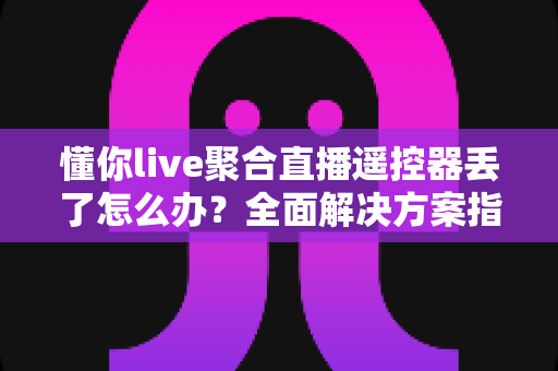 懂你live聚合直播遥控器丢了怎么办?全面解决方案指南助你快速恢复观看体验 懂你live聚合直播遥控器丢了怎么办?全面解决方案指南助你快速恢复观看体验