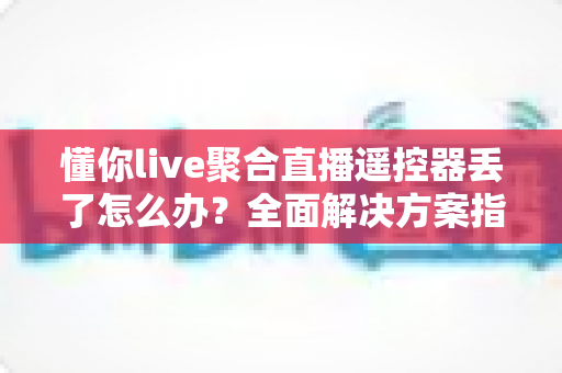 懂你live聚合直播遥控器丢了怎么办?全面解决方案指南助你快速恢复观看体验 懂你live聚合直播遥控器丢了怎么办?全面解决方案指南助你快速恢复观看体验