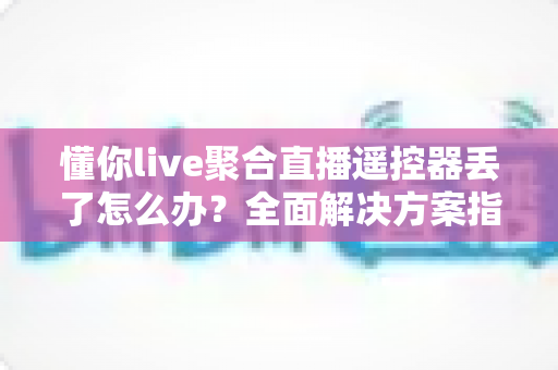 懂你live聚合直播遥控器丢了怎么办?全面解决方案指南助你快速恢复观看体验 懂你live聚合直播遥控器丢了怎么办?全面解决方案指南助你快速恢复观看体验