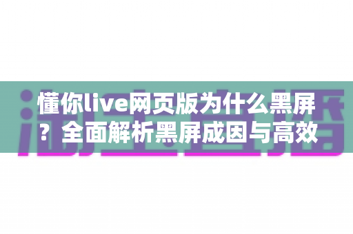 懂你live网页版为什么黑屏?全面解析黑屏成因与高效解决技巧一文读懂 懂你live网页版为什么黑屏?全面解析黑屏成因与高效解决技巧一文读懂