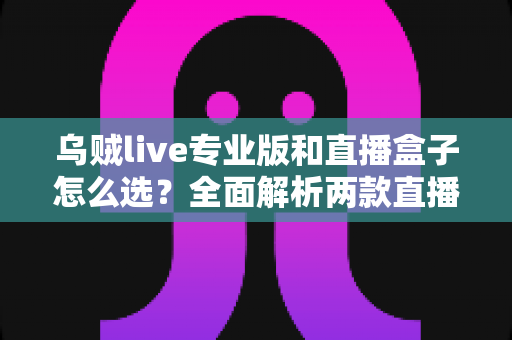 乌贼live专业版和直播盒子怎么选?全面解析两款直播工具的选购指南与避坑建议 乌贼live专业版和直播盒子怎么选?全面解析两款直播工具的选购指南与避坑建议