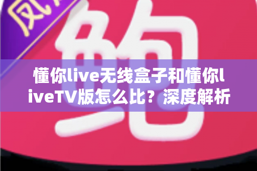 懂你live无线盒子和懂你liveTV版怎么比?深度解析两大版本差异与选购指南 懂你live无线盒子和懂你liveTV版怎么比?深度解析两大版本差异与选购指南